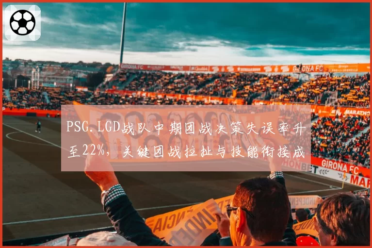 PSG.LGD战队中期团战决策失误率升至22%，关键团战拉扯与技能衔接成短板