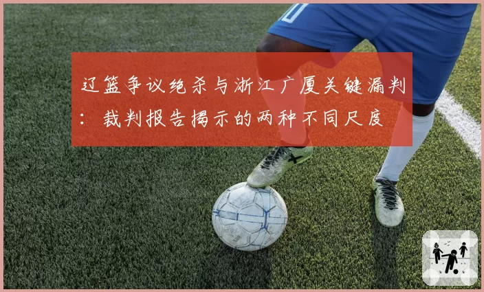 辽篮争议绝杀与浙江广厦关键漏判：裁判报告揭示的两种不同尺度