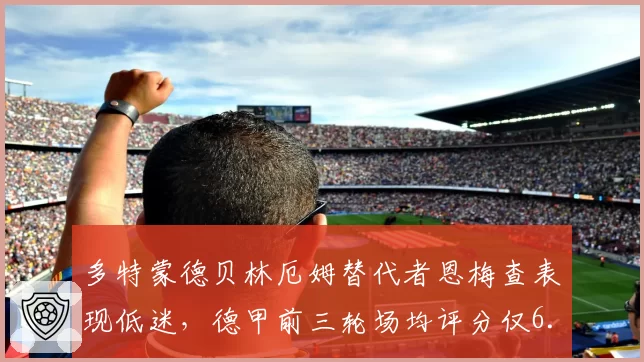多特蒙德贝林厄姆替代者恩梅查表现低迷,德甲前三轮场均评分仅6.2引球迷炮轰