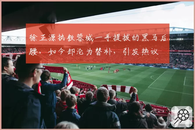 徐正源执教蓉城一手提拔的黑马后腰,如今却沦为替补,引发热议