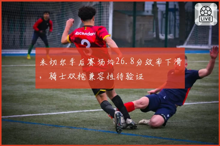 米切尔季后赛场均26.8分效率下滑,骑士双枪兼容性待验证
