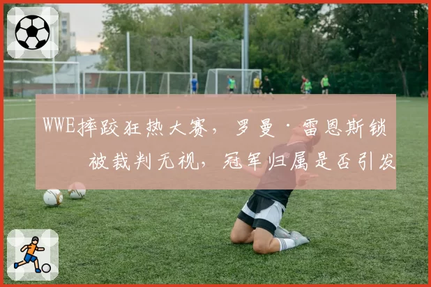 WWE摔跤狂热大赛,罗曼·雷恩斯锁技被裁判无视,冠军归属是否引发粉丝抗议?