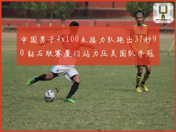 中国男子4x100米接力队跑出37秒90 钻石联赛厦门站力压美国队夺冠