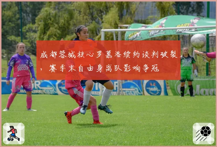 成都蓉城核心罗慕洛续约谈判破裂,赛季末自由身离队影响争冠