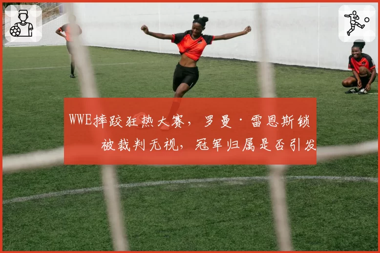 WWE摔跤狂热大赛,罗曼·雷恩斯锁技被裁判无视,冠军归属是否引发粉丝抗议?