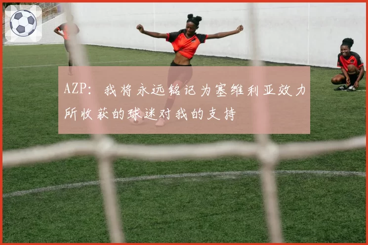 AZP：我将永远铭记为塞维利亚效力所收获的球迷对我的支持