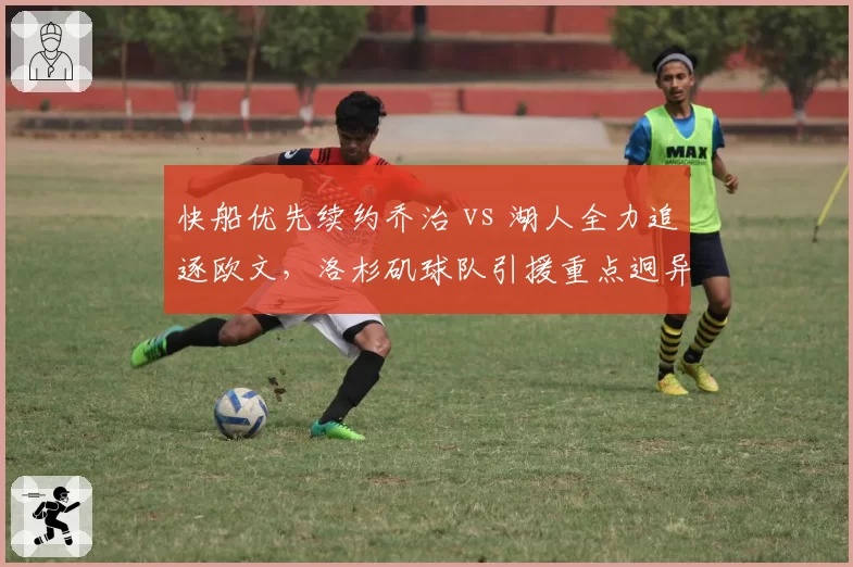 快船优先续约乔治 vs 湖人全力追逐欧文,洛杉矶球队引援重点迥异