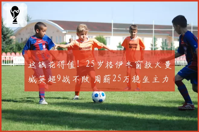 这钱花得值!25岁格伊冬窗救火曼城英超9战不败 周薪25万稳坐主力