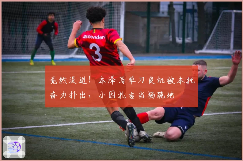 竟然没进！本泽马单刀良机被本托奋力扑出，小因扎吉当场跪地