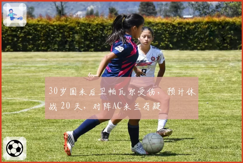 30岁国米后卫帕瓦尔受伤，预计休战 20 天，对阵AC米兰存疑