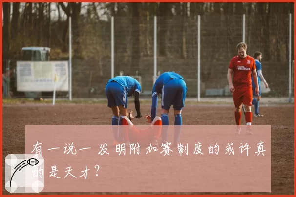 有一说一 发明附加赛制度的或许真的是天才？