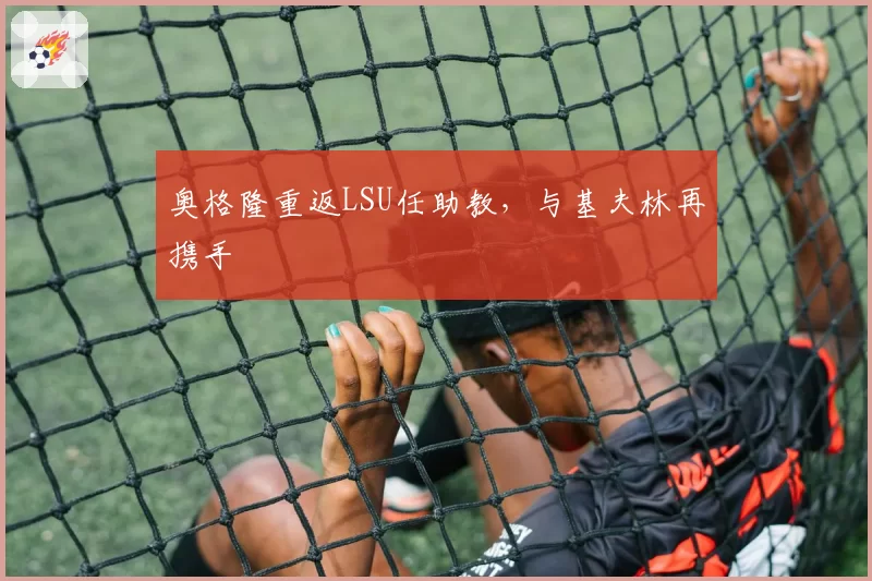 奥格隆重返LSU任助教,与基夫林再携手