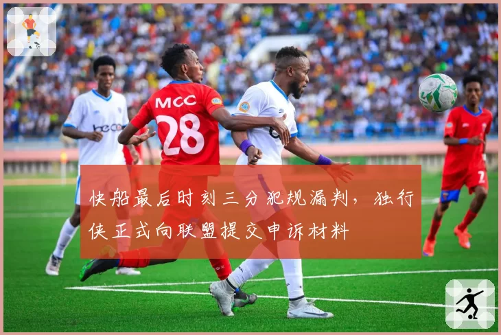 快船最后时刻三分犯规漏判,独行侠正式向联盟提交申诉材料