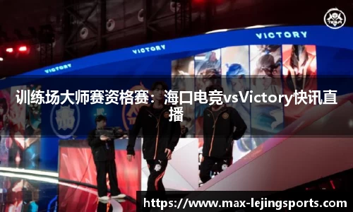 训练场大师赛资格赛：海口电竞vsVictory快讯直播