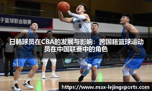 日韩球员在CBA的发展与影响：跨国籍篮球运动员在中国联赛中的角色
