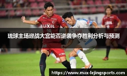 琉球主场迎战大宫能否逆袭争夺胜利分析与预测