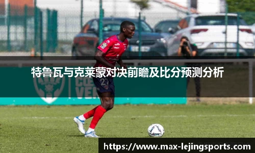 特鲁瓦与克莱蒙对决前瞻及比分预测分析