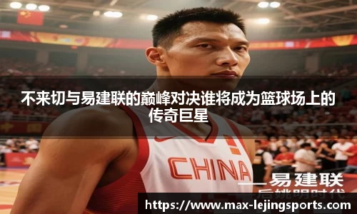 不来切与易建联的巅峰对决谁将成为篮球场上的传奇巨星